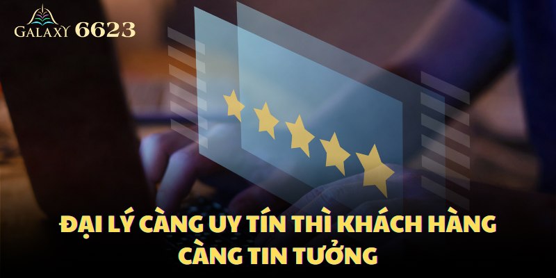 Đại lý càng uy tín thì khách hàng càng tin tưởng